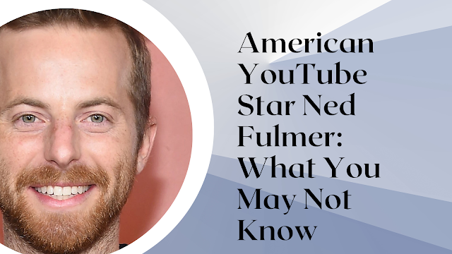 American YouTube Star Ned Fulmer: What You May Not Know